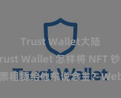 Trust Wallet大陆下载 Trust Wallet 怎样将 NFT 钞票租赁给他东说念主？Web3 经济模式泄露