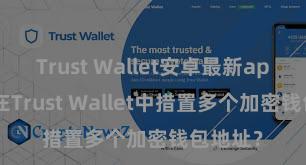 Trust Wallet安卓最新apk 如安在Trust Wallet中措置多个加密钱包地址？